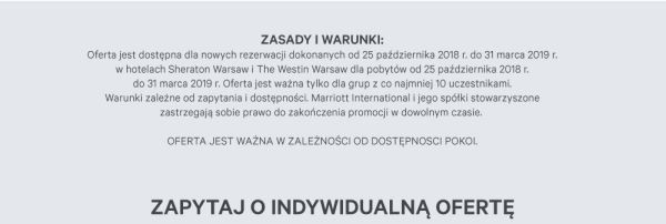  Oferta jest dostępna dla nowych rezerwacji dokonanych od 25 października 2018r. do 31 marca 2019 r. w hotelach Sheraton i The Westin Warsaw dla pobytów od 25 października 2018 r. do 31 marca 2019 r. Oferta jest ważna tylko dla grup z co najmniej 10 uczestnikami.